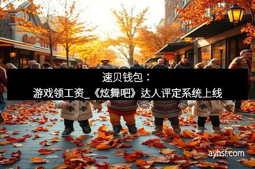 速贝钱包：游戏领工资_《炫舞吧》达人评定系统上线