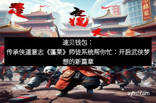 速贝钱包：传承侠道意志《蓬莱》师徒系统帮你忙：开启武侠梦想的新篇章