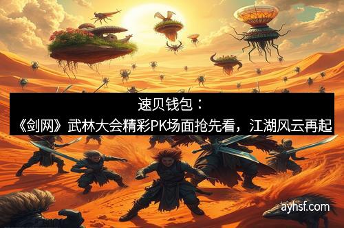 速贝钱包：《剑网》武林大会精彩PK场面抢先看，江湖风云再起