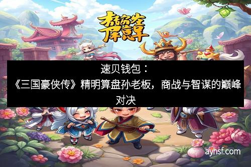 速贝钱包：《三国豪侠传》精明算盘孙老板，商战与智谋的巅峰对决