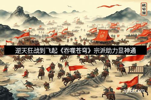 逆天狂战到飞起《吞噬苍穹》宗派助力显神通